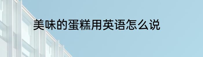 美味的蛋糕用英语怎么说