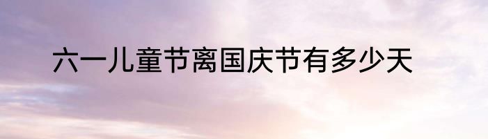 六一儿童节离国庆节有多少天