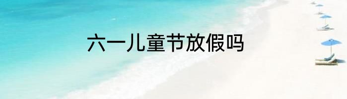 六一儿童节放假吗