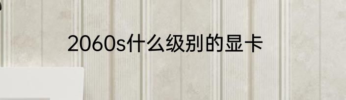 2060s什么级别的显卡