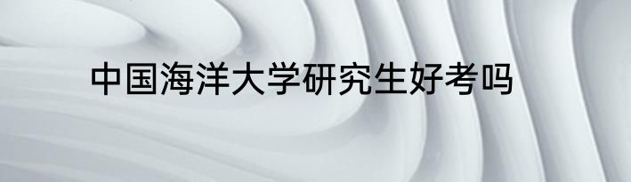 中国海洋大学研究生好考吗