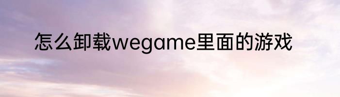 怎么卸载wegame里面的游戏