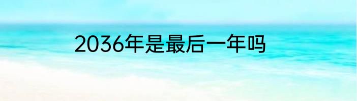 2036年是最后一年吗