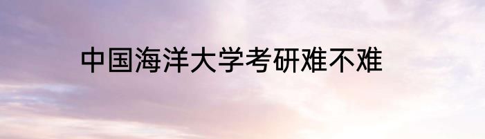 中国海洋大学考研难不难