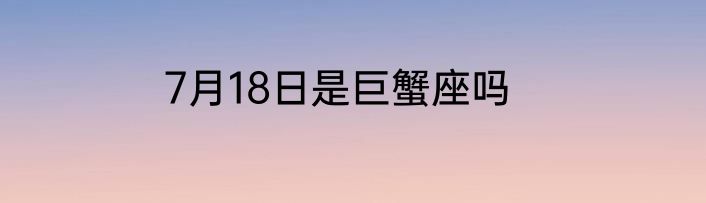 7月18日是巨蟹座吗