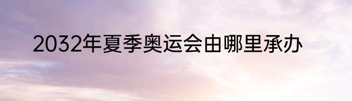 2032年夏季奥运会由哪里承办
