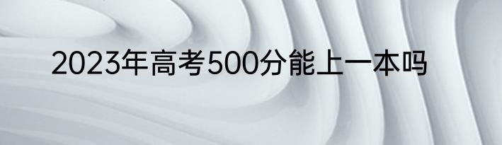 2023年高考500分能上一本吗