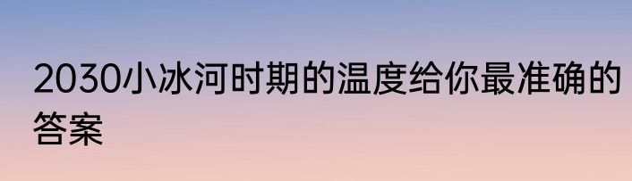 2030小冰河时期的温度给你最准确的答案