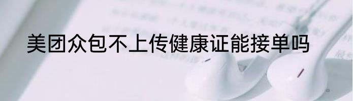 美团众包不上传健康证能接单吗