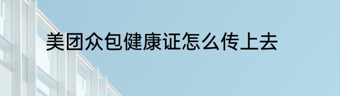 美团众包健康证怎么传上去