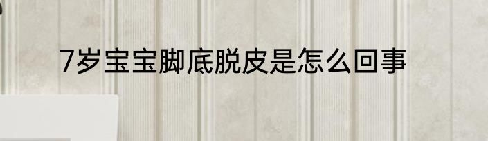 7岁宝宝脚底脱皮是怎么回事