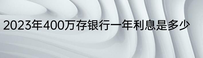 2023年400万存银行一年利息是多少