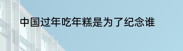 中国过年吃年糕是为了纪念谁