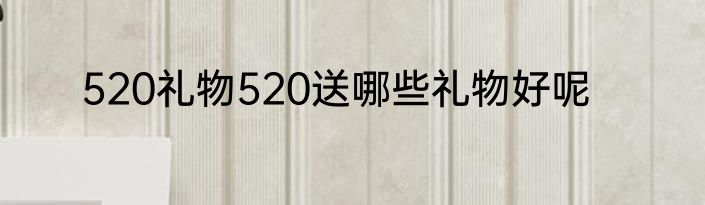 520礼物520送哪些礼物好呢