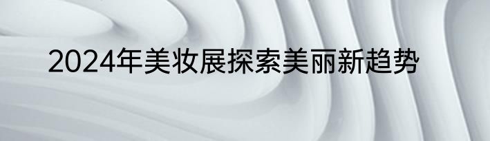 2024年美妆展探索美丽新趋势