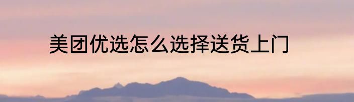 美团优选怎么选择送货上门