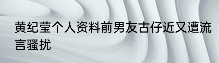 黄纪莹个人资料前男友古仔近又遭流言骚扰