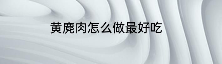 黄麂肉怎么做最好吃