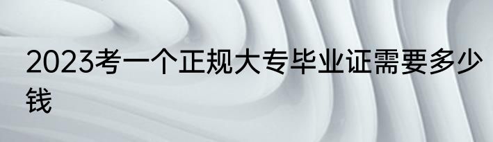 2023考一个正规大专毕业证需要多少钱