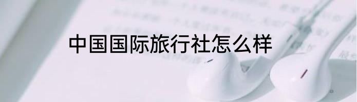 中国国际旅行社怎么样