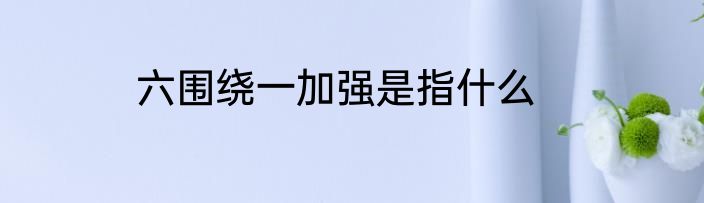 六围绕一加强是指什么