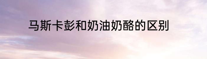 马斯卡彭和奶油奶酪的区别