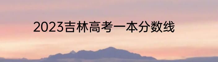 2023吉林高考一本分数线