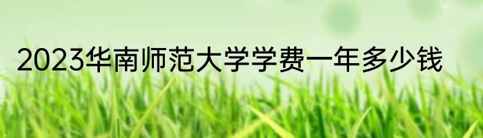 2023华南师范大学学费一年多少钱