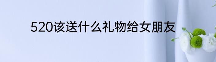 520该送什么礼物给女朋友