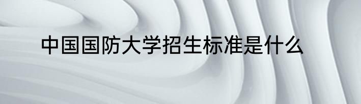 中国国防大学招生标准是什么