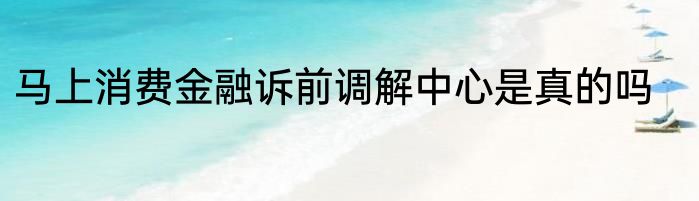 马上消费金融诉前调解中心是真的吗
