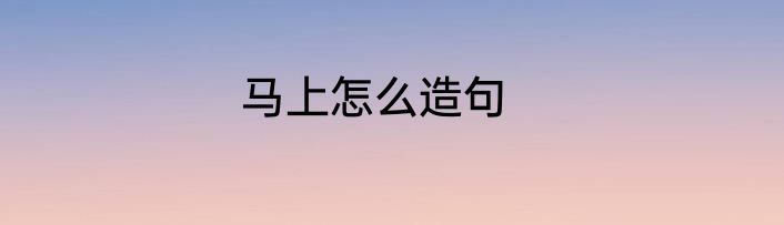 马上怎么造句