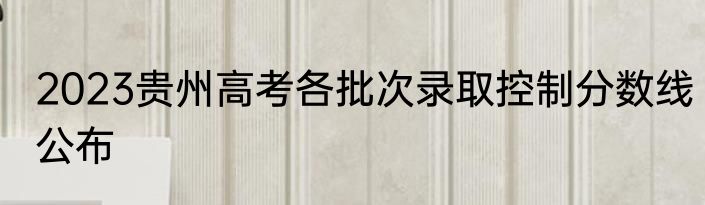 2023贵州高考各批次录取控制分数线公布