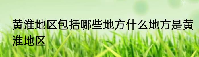 黄淮地区包括哪些地方什么地方是黄淮地区