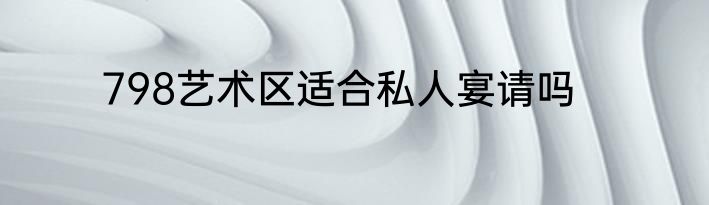 798艺术区适合私人宴请吗