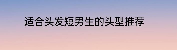 适合头发短男生的头型推荐