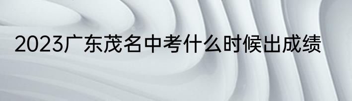 2023广东茂名中考什么时候出成绩
