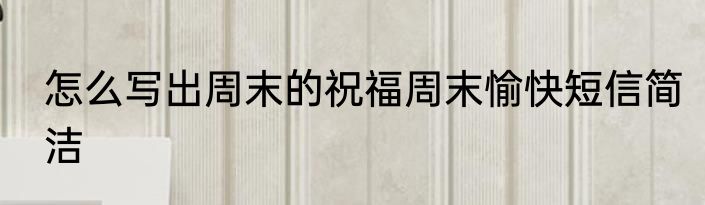 怎么写出周末的祝福周末愉快短信简洁