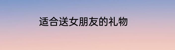 适合送女朋友的礼物