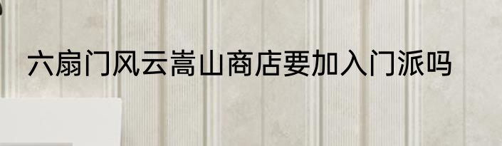 六扇门风云嵩山商店要加入门派吗