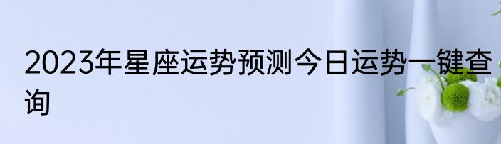 2023年星座运势预测今日运势一键查询