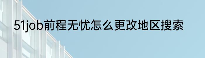 51job前程无忧怎么更改地区搜索