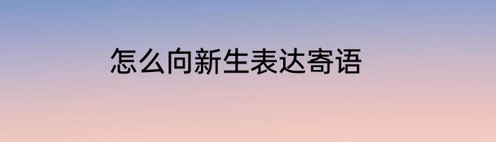 怎么向新生表达寄语