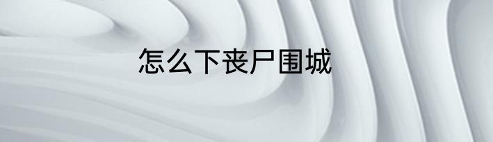 怎么下丧尸围城