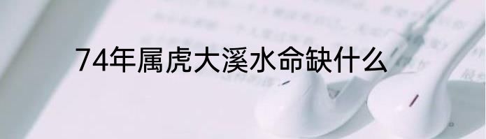 74年属虎大溪水命缺什么