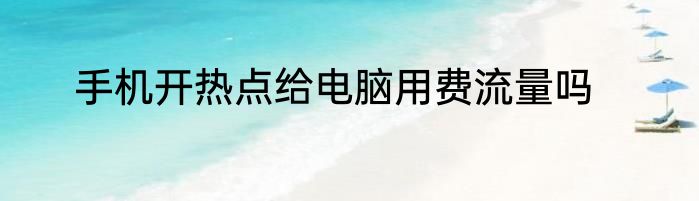 手机开热点给电脑用费流量吗