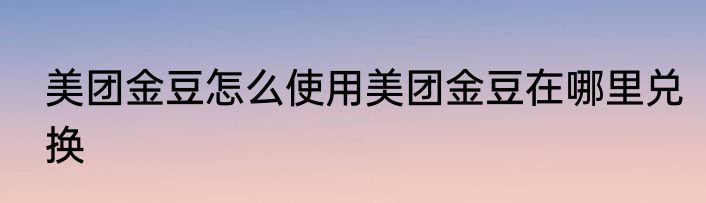 美团金豆怎么使用美团金豆在哪里兑换