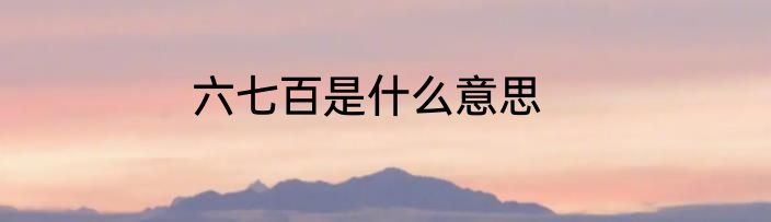 六七百是什么意思