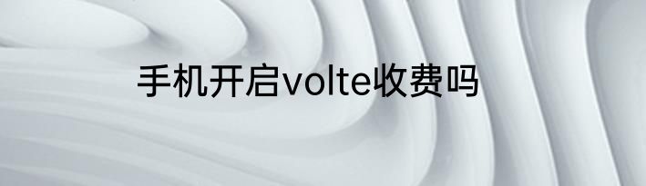 手机开启volte收费吗