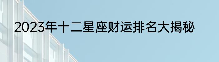 2023年十二星座财运排名大揭秘